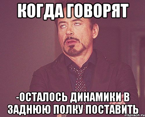 когда говорят -осталось динамики в заднюю полку поставить, Мем твое выражение лица