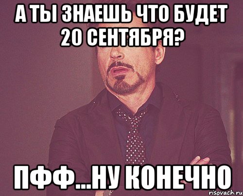 а ты знаешь что будет 20 сентября? пфф...ну конечно, Мем твое выражение лица