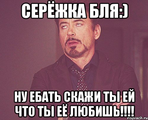 Серёжка бля:) ну ебать скажи ты ей что ты её любишь!!!!, Мем твое выражение лица