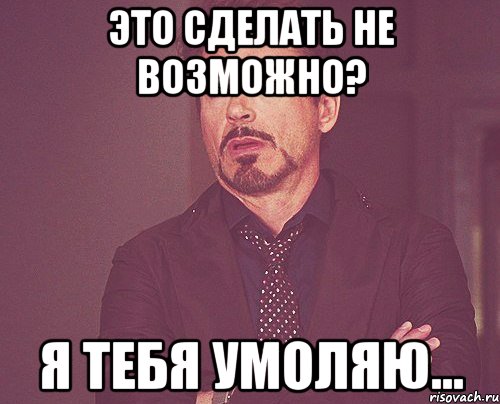 Это сделать не возможно? Я тебя умоляю..., Мем твое выражение лица