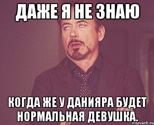 даже я не знаю когда же у Данияра будет нормальная девушка., Мем твое выражение лица