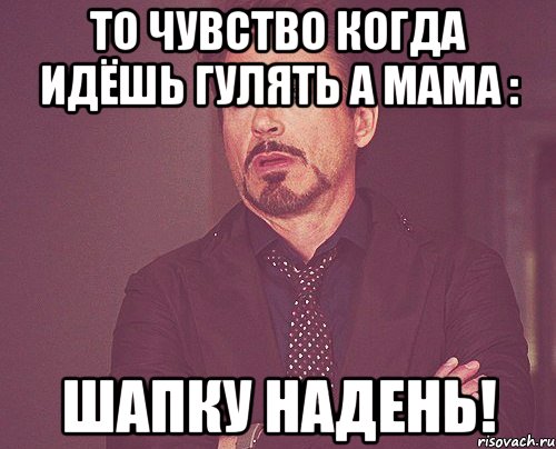 то чувство когда идёшь гулять а мама : шапку надень!, Мем твое выражение лица