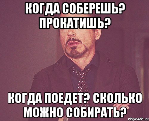 когда соберешь? прокатишь? когда поедет? сколько можно собирать?, Мем твое выражение лица