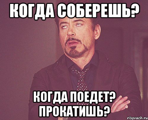 когда соберешь? когда поедет? прокатишь?, Мем твое выражение лица