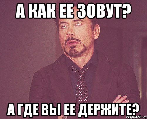 А как ее зовут? А где вы ее держите?, Мем твое выражение лица