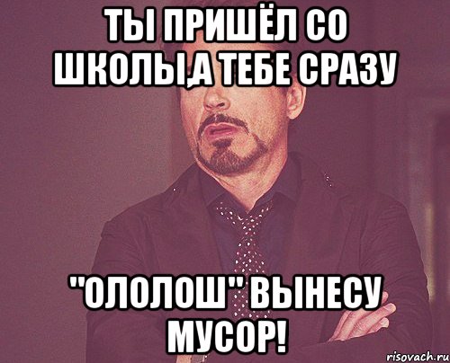 Ты пришёл со школы,а тебе сразу "Ололош" Вынесу мусор!, Мем твое выражение лица