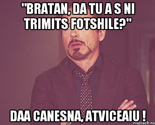 "bratan, da tu a s ni trimits fotshile?" daa canesna, atviceaiu !, Мем твое выражение лица