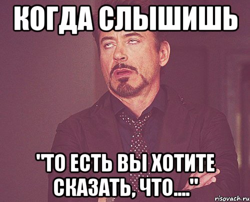 когда слышишь "то есть Вы хотите сказать, что....", Мем твое выражение лица