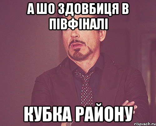 а шо Здовбиця в півфіналі кубка району, Мем твое выражение лица