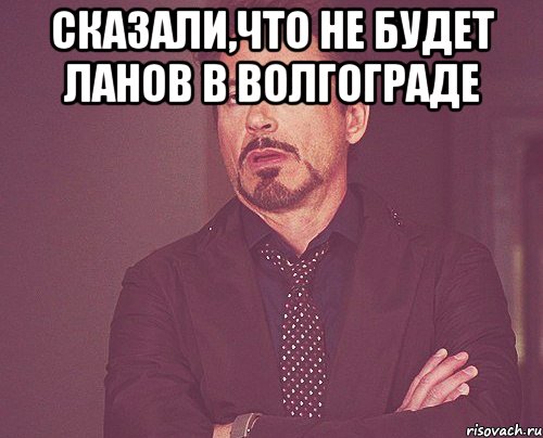 Сказали,что не будет ланов в Волгограде , Мем твое выражение лица