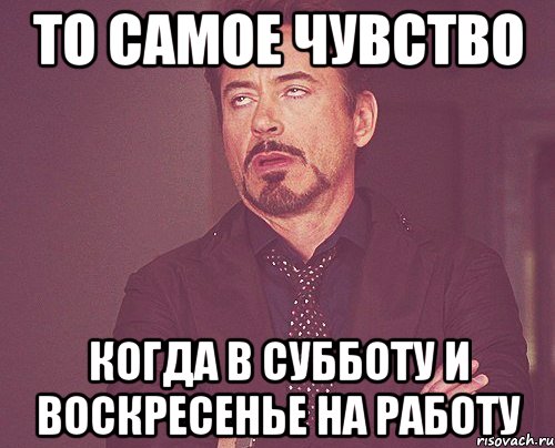 то самое чувство когда в субботу и воскресенье на работу, Мем твое выражение лица