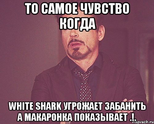 То самое чувство когда White Shark угрожает забанить а Макаронка показывает .!., Мем твое выражение лица