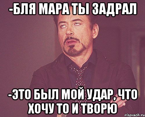 -Бля Мара ты задрал -Это был мой удар, что хочу то и творю, Мем твое выражение лица