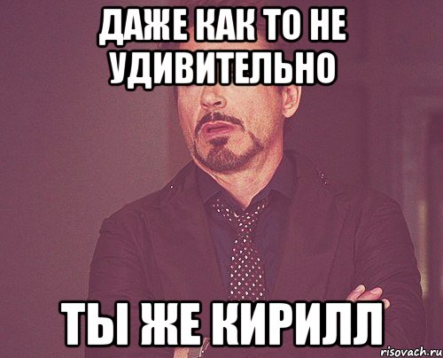 даже как то не удивительно ты же Кирилл, Мем твое выражение лица