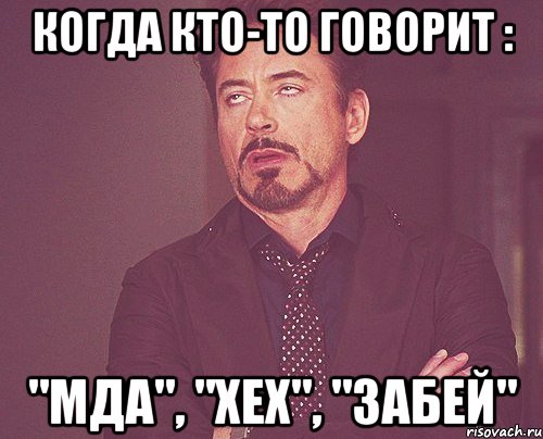когда кто-то говорит : "МДА", "ХЕХ", "ЗАБЕЙ", Мем твое выражение лица