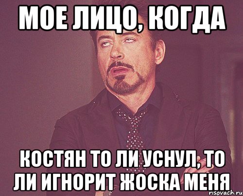 Мое лицо, когда Костян то ли уснул, то ли игнорит жоска меня, Мем твое выражение лица