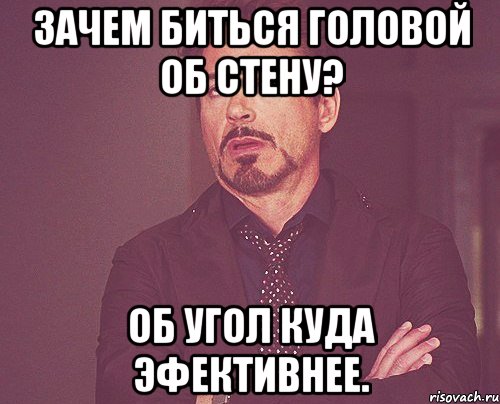 Зачем биться головой об стену? Об угол куда эфективнее., Мем твое выражение лица