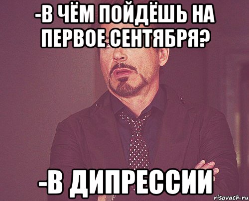 -В чём пойдёшь на первое сентября? -В дипрессии, Мем твое выражение лица