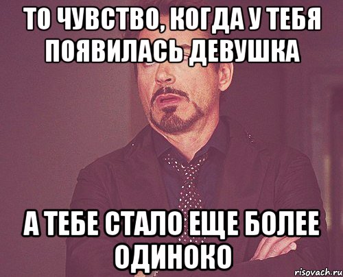 То чувство, когда у тебя появилась девушка А тебе стало еще более одиноко, Мем твое выражение лица