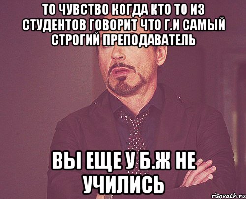 ТО чувство когда кто то из студентов говорит что Г.И самый строгий преподаватель Вы еще у Б.Ж не учились, Мем твое выражение лица