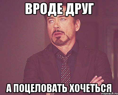 ВРОДЕ ДРУГ А ПОЦЕЛОВАТЬ ХОЧЕТЬСЯ, Мем твое выражение лица