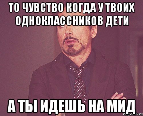 то чувство когда у твоих одноклассников дети а ты идешь на мид, Мем твое выражение лица