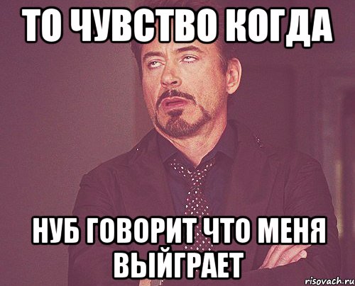 То чувство когда Нуб говорит что меня выйграет, Мем твое выражение лица