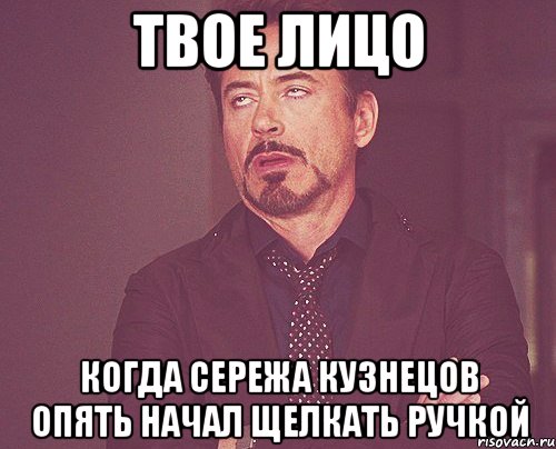 Твое лицо Когда Сережа Кузнецов опять начал щелкать ручкой, Мем твое выражение лица