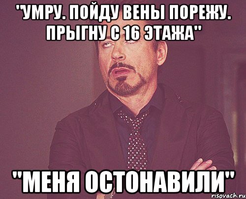 "Умру. Пойду вены порежу. Прыгну с 16 этажа" "Меня остонавили", Мем твое выражение лица