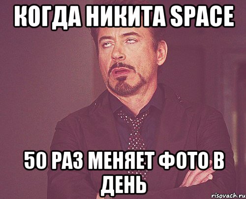 Когда Никита space 50 раз меняет фото в день, Мем твое выражение лица