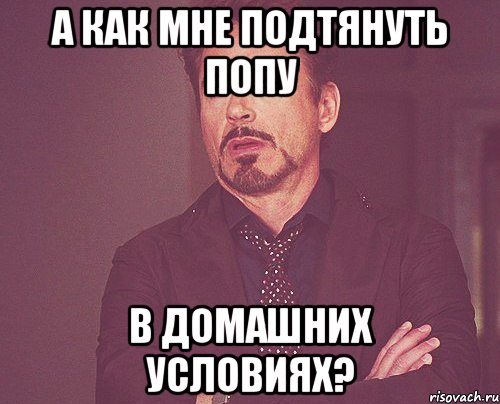 а как мне подтянуть попу в домашних условиях?, Мем твое выражение лица