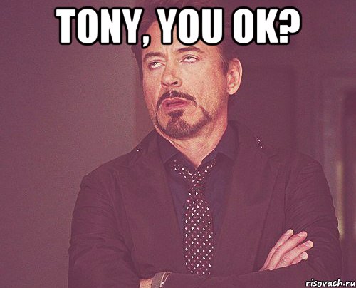 TONY, YOU OK? , Мем твое выражение лица