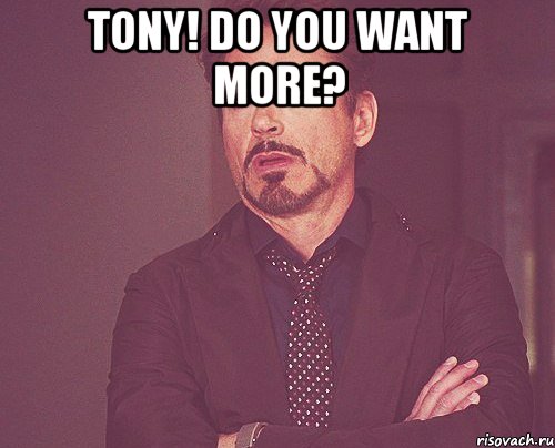 Tony! Do you want more? , Мем твое выражение лица