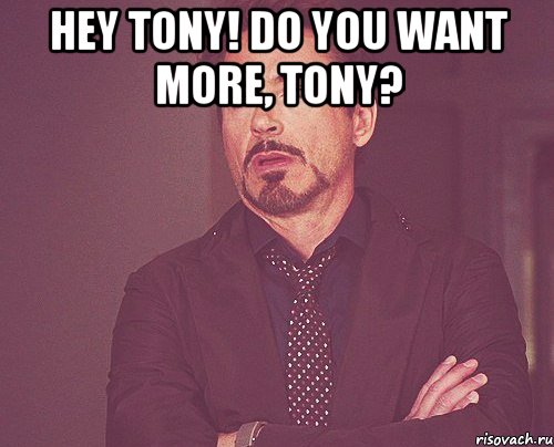 Hey Tony! Do you want more, Tony? , Мем твое выражение лица