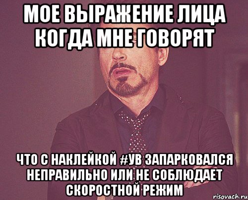 мое выражение лица когда мне говорят что с наклейкой #УВ запарковался неправильно или не соблюдает скоростной режим, Мем твое выражение лица