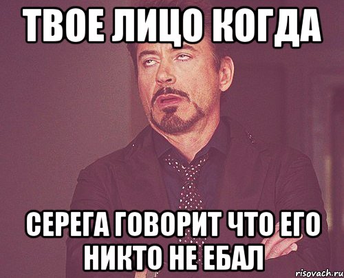 твое лицо когда серега говорит что его никто не ебал, Мем твое выражение лица