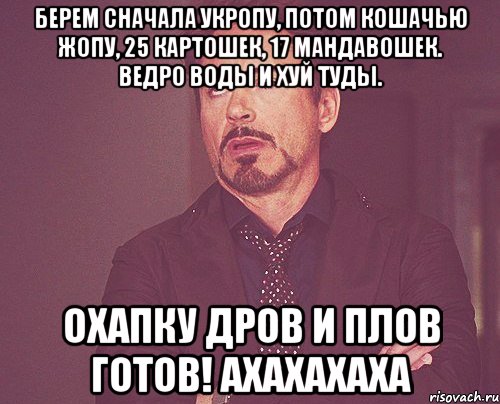 берем сначала укропу, потом кошачью жопу, 25 картошек, 17 мандавошек. Ведро воды и хуй туды. Охапку дров и плов готов! Ахахахаха, Мем твое выражение лица