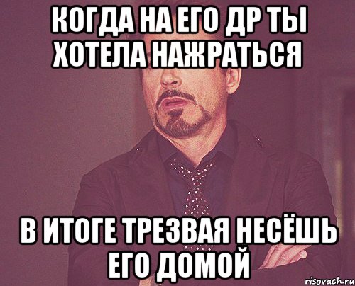 КОГДА НА ЕГО ДР ТЫ ХОТЕЛА НАЖРАТЬСЯ В ИТОГЕ ТРЕЗВАЯ НЕСЁШЬ ЕГО ДОМОЙ, Мем твое выражение лица