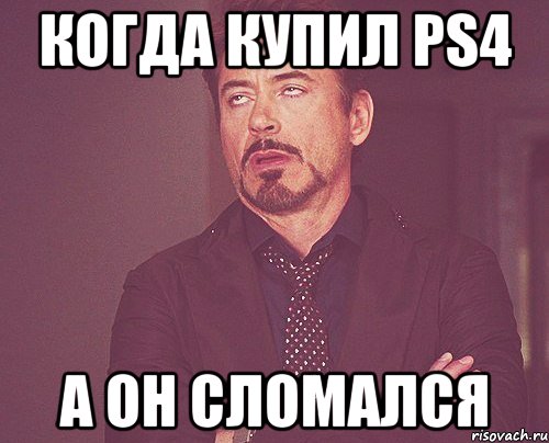 Когда купил PS4 А он сломался, Мем твое выражение лица