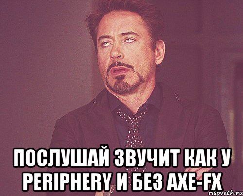  послушай звучит как у periphery и без Axe-Fx, Мем твое выражение лица