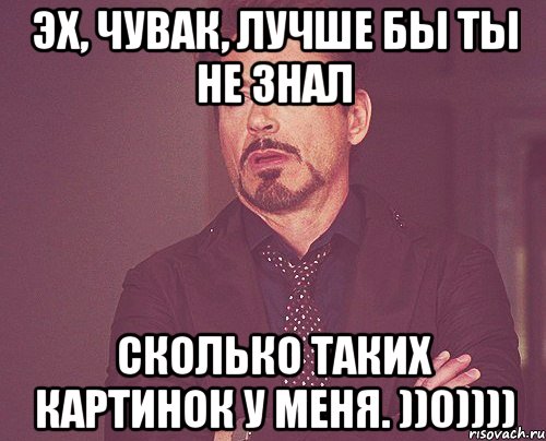 Эх, чувак, лучше бы ты не знал Сколько таких картинок у меня. ))0)))), Мем твое выражение лица