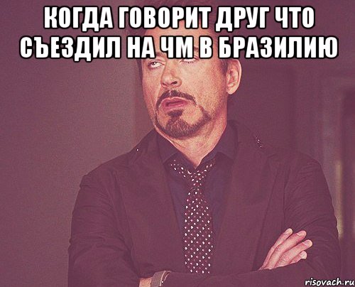 Когда говорит друг что съездил на ЧМ в бразилию , Мем твое выражение лица