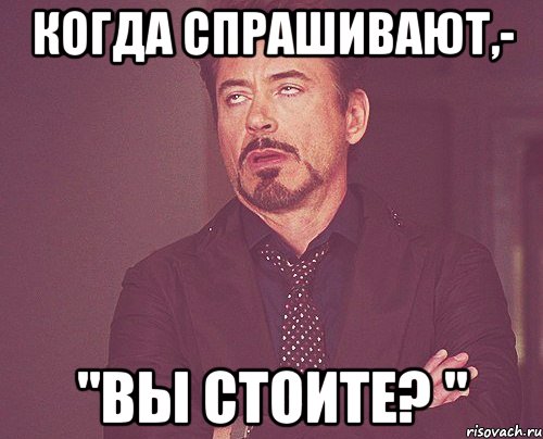 Когда спрашивают,- "Вы стоите? ", Мем твое выражение лица