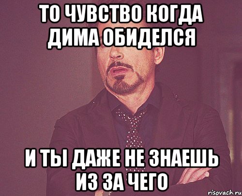 То чувство когда Дима обиделся И ты даже не знаешь из за чего, Мем твое выражение лица