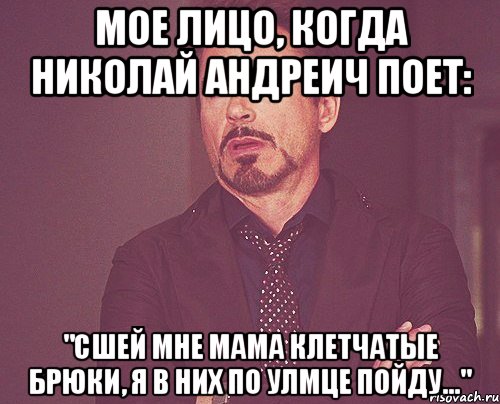 Мое лицо, когда Николай Андреич поет: "Сшей мне мама клетчатые брюки, я в них по улмце пойду...", Мем твое выражение лица