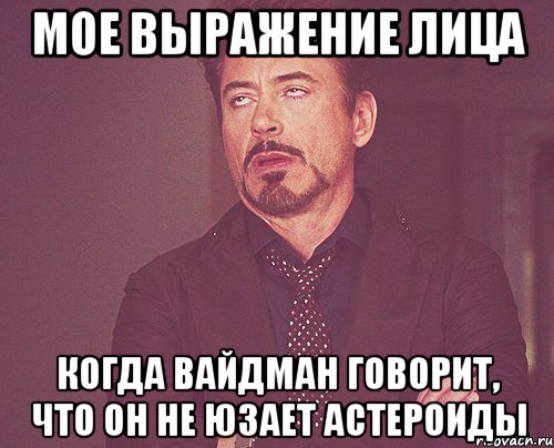 Мое выражение лица когда Вайдман говорит, что он не юзает астероиды, Мем твое выражение лица