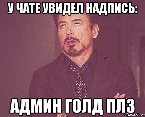 У чате увидел надпись: Админ Голд плз, Мем твое выражение лица