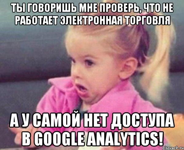 Ты говоришь мне проверь, что не работает электронная торговля А у самой нет доступа в Google Analytics!, Мем  Ты говоришь (девочка возмущается)