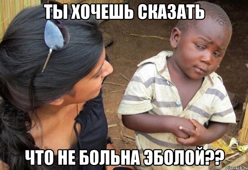 Ты хочешь сказать что не больна Эболой??