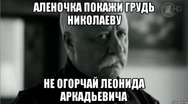 Аленочка покажи грудь николаеву не огорчай леонида аркадьевича, Мем Не расстраивай Леонида Аркадьевича